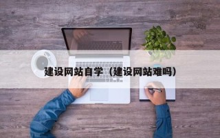 湖南建设网站自学（建设网站难吗）