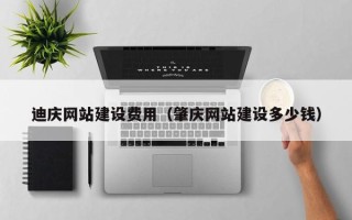 湖南迪庆网站建设费用（肇庆网站建设多少钱）