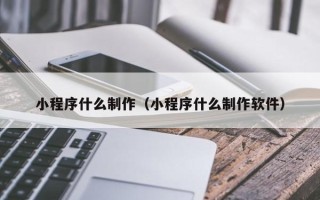 湖南小程序什么制作（小程序什么制作软件）
