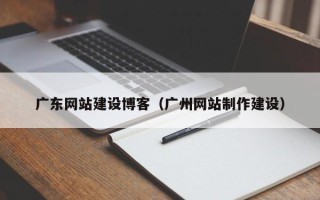 湖南广东网站建设博客（广州网站制作建设）