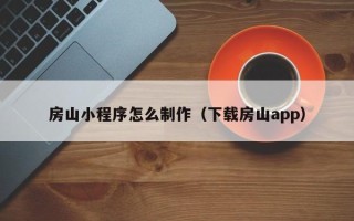 湖南房山小程序怎么制作（下载房山app）