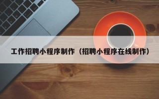 湖南工作招聘小程序制作（招聘小程序在线制作）