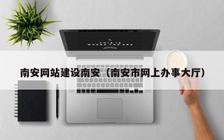 湖南南安网站建设南安（南安市网上办事大厅）