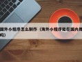 湖南国外小程序怎么制作（海外小程序能在国内用吗）