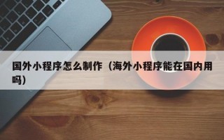 湖南国外小程序怎么制作（海外小程序能在国内用吗）