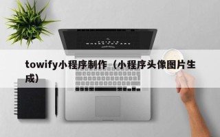 湖南towify小程序制作（小程序头像图片生成）