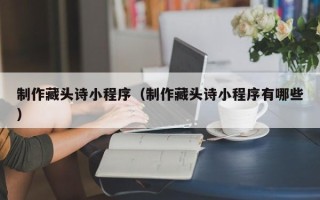 湖南制作藏头诗小程序（制作藏头诗小程序有哪些）