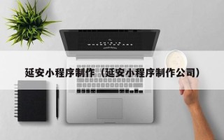 湖南延安小程序制作（延安小程序制作公司）