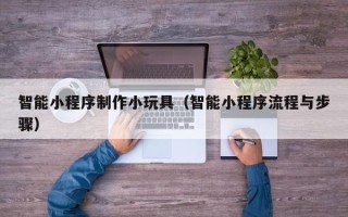 湖南智能小程序制作小玩具（智能小程序流程与步骤）